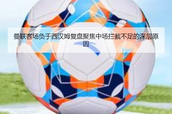 曼联客场负于西汉姆复盘聚焦中场拦截不足的深层原因