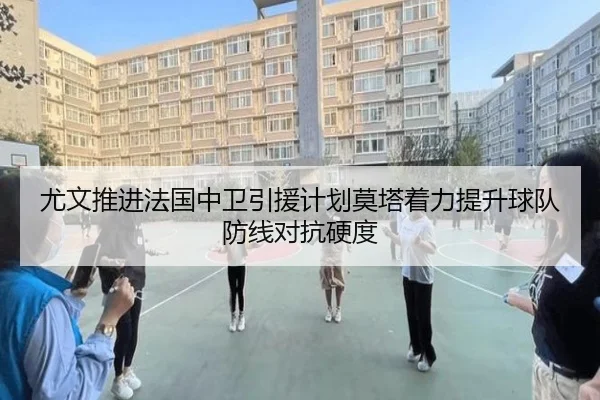 尤文推进法国中卫引援计划莫塔着力提升球队防线对抗硬度 | Elephant Sports