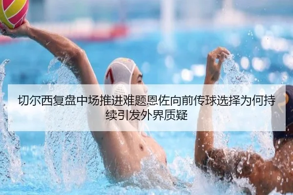 切尔西复盘中场推进难题恩佐向前传球选择为何持续引发外界质疑 | Elephant Sports