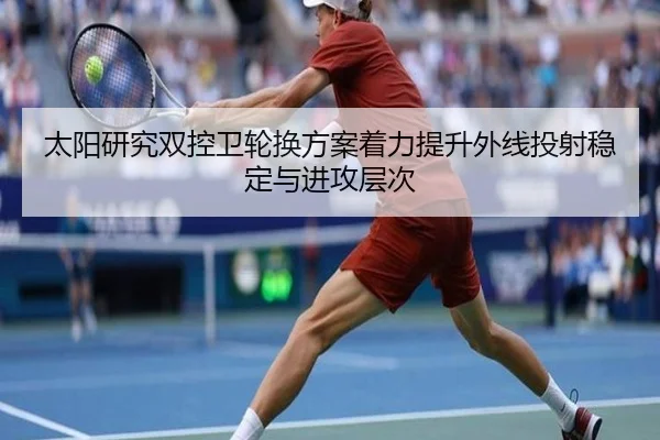 太阳研究双控卫轮换方案着力提升外线投射稳定与进攻层次 - Elephant Sports