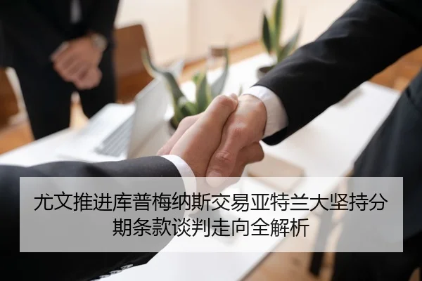尤文推进库普梅纳斯交易亚特兰大坚持分期条款谈判走向全解析